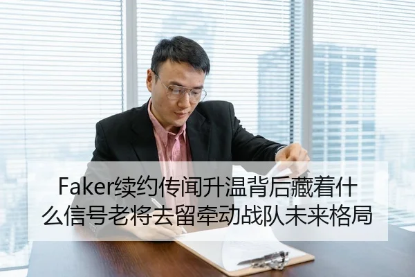 Faker续约传闻升温背后藏着什么信号老将去留牵动战队未来格局