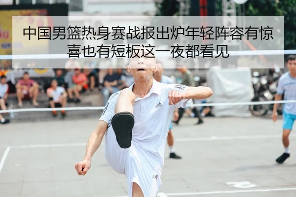中国男篮热身赛战报出炉年轻阵容有惊喜也有短板这一夜都看见