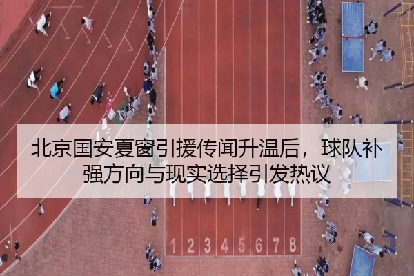 北京国安夏窗引援传闻升温后，球队补强方向与现实选择引发热议（Kaiyun）